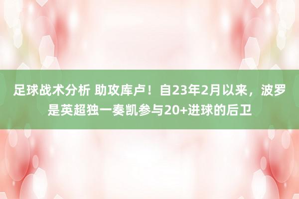 足球战术分析 助攻库卢！自23年2月以来，波罗是英超独一奏凯参与20+进球的后卫