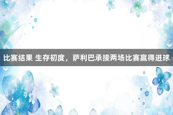 比赛结果 生存初度，萨利巴承接两场比赛赢得进球