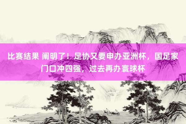 比赛结果 阐明了！足协又要申办亚洲杯，国足家门口冲四强，过去再办寰球杯