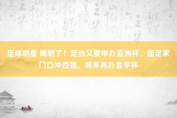 足球明星 阐明了！足协又要申办亚洲杯，国足家门口冲四强，将来再办寰宇杯