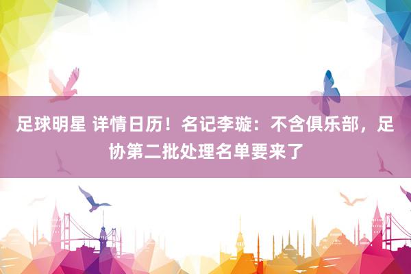 足球明星 详情日历！名记李璇：不含俱乐部，足协第二批处理名单要来了