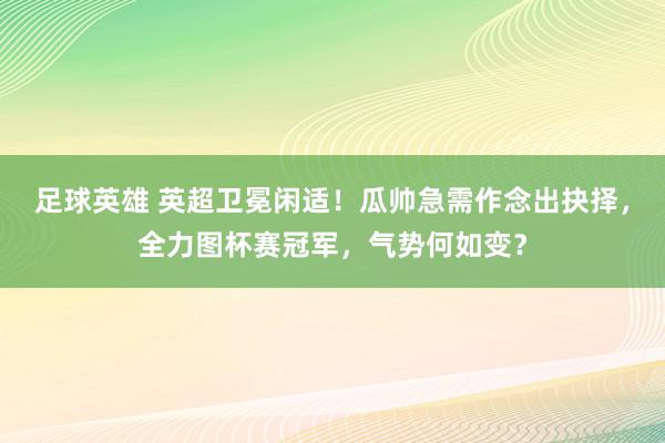 足球英雄 英超卫冕闲适！瓜帅急需作念出抉择，全力图杯赛冠军，气势何如变？