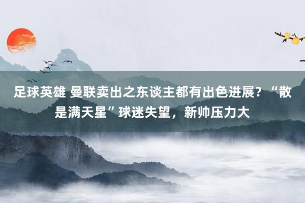 足球英雄 曼联卖出之东谈主都有出色进展？“散是满天星”球迷失望，新帅压力大