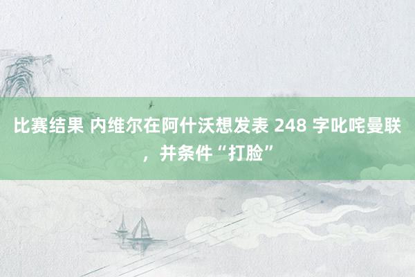 比赛结果 内维尔在阿什沃想发表 248 字叱咤曼联，并条件“打脸”